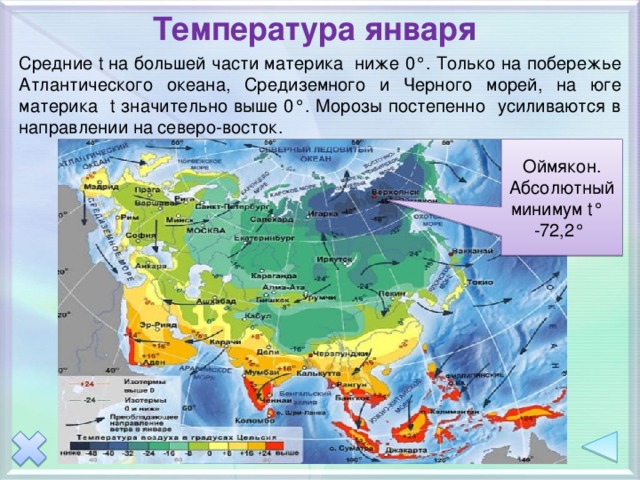 Температура января Средние t на большей части материка ниже 0 ° . Только на побережье Атлантического океана, Средиземного и Черного морей, на юге материка t значительно выше 0°. Морозы постепенно усиливаются в направлении на северо-восток. Оймякон. Абсолютный минимум t° -72,2° 