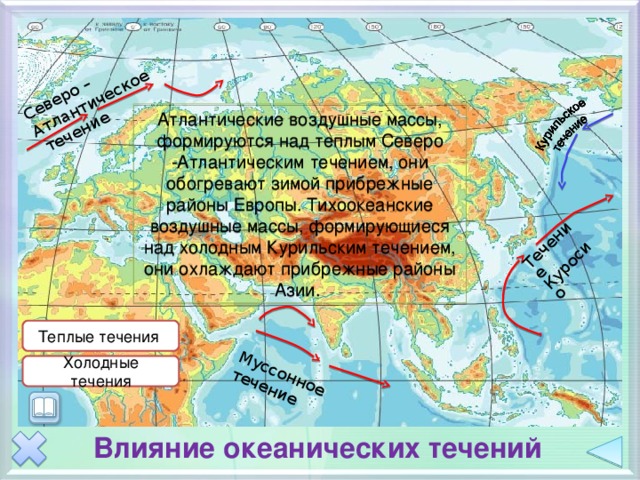 Северо – Атлантическое  течение Муссонное течение Течение Куросио Атлантические воздушные массы, формируются над теплым Северо -Атлантическим течением, они обогревают зимой прибрежные районы Европы. Тихоокеанские воздушные массы, формирующиеся над холодным Курильским течением, они охлаждают прибрежные районы Азии. Анимация по щелчку на прямоугольники и значок текста Теплые течения Холодные течения Влияние океанических течений  