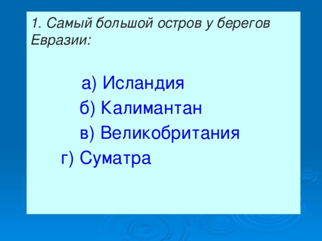 1. Самый большой остров у берегов Евразии:   а) Исландия   б) Калимантан  в) Великобритания   г) Суматра 