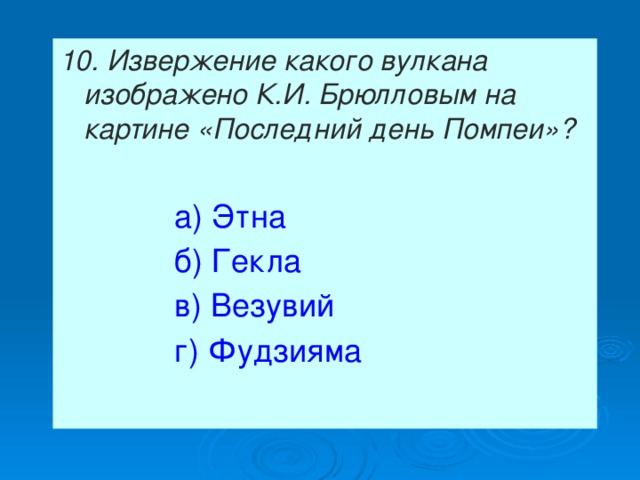 10. Извержение какого вулкана изображено К.И. Брюлловым на картине «Последний день Помпеи»?  а) Этна  б) Гекла  в) Везувий  г) Фудзияма 