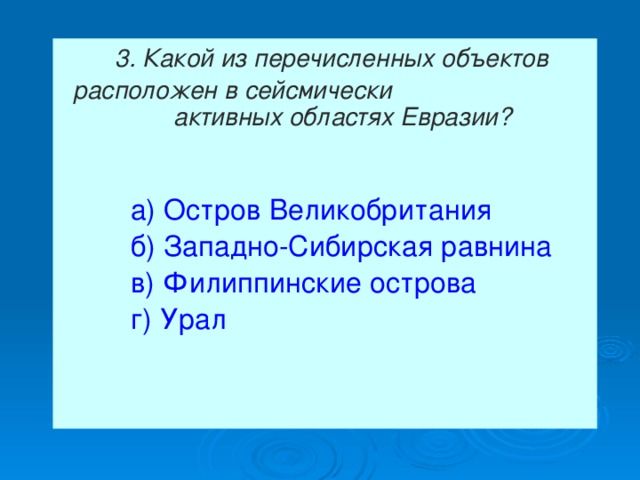  3. Какой из перечисленных объектов  расположен в сейсмически  активных областях Евразии?    а) Остров Великобритания   б) Западно-Сибирская равнина  в) Филиппинские острова  г) Урал 