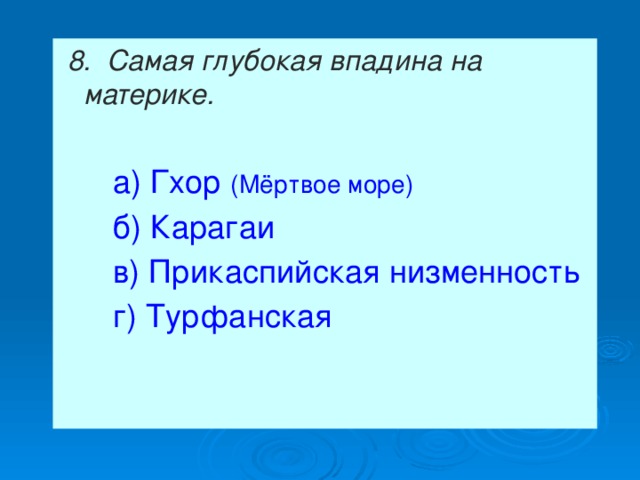  8. Самая глубокая впадина на материке.    а) Гхор (Мёртвое море)  б) Карагаи  в) Прикаспийская низменность  г) Турфанская 