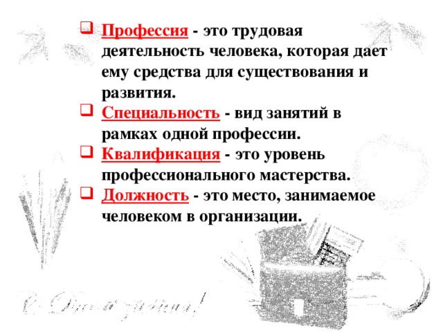 Профессия  - это трудовая деятельность человека, которая дает ему средства для существования и развития. Специальность  - вид занятий в рамках одной профессии. Квалификация  - это уровень профессионального мастерства. Должность  - это место, занимаемое человеком в организации. 