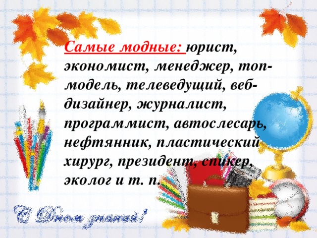 Самые модные: юрист, экономист, менеджер, топ-модель, телеведущий, веб-дизайнер, журналист, программист, автослесарь, нефтянник, пластический хирург, президент, спикер, эколог и т. п. 