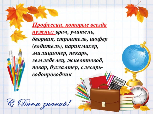 Профессии, которые всегда нужны: врач, учитель, дворник, строитель, шофер (водитель), парикмахер, милиционер, пекарь, земледелец, животновод, повар, бухгалтер, слесарь-водопроводчик 
