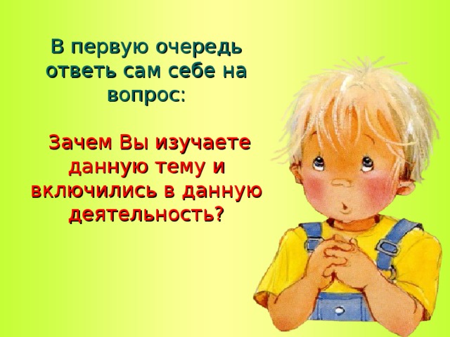  В первую очередь ответь сам себе на вопрос:    Зачем Вы изучаете данную тему и включились в данную деятельность?     