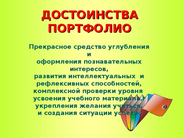 ДОСТОИНСТВА ПОРТФОЛИО Прекрасное средство углубления и оформления познавательных интересов, развития интеллектуальных и рефлексивных способностей, комплексной проверки уровня усвоения учебного материала, укрепления желания учиться, и создания ситуации успеха.  