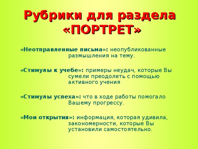 Рубрики для раздела  «ПОРТРЕТ» «Неотправленные письма»: неопубликованные размышления на тему.  «Стимулы к учебе»: примеры неудач, которые Вы сумели преодолеть с помощью активного учения  «Стимулы успеха»: что в ходе работы помогало Вашему прогрессу.  «Мои открытия»: информация, которая удивила, закономерности, которые Вы установили самостоятельно.  