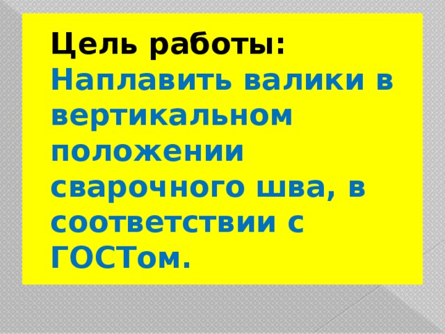 Цель работы:  Наплавить валики в вертикальном положении сварочного шва, в соответствии с ГОСТом. 