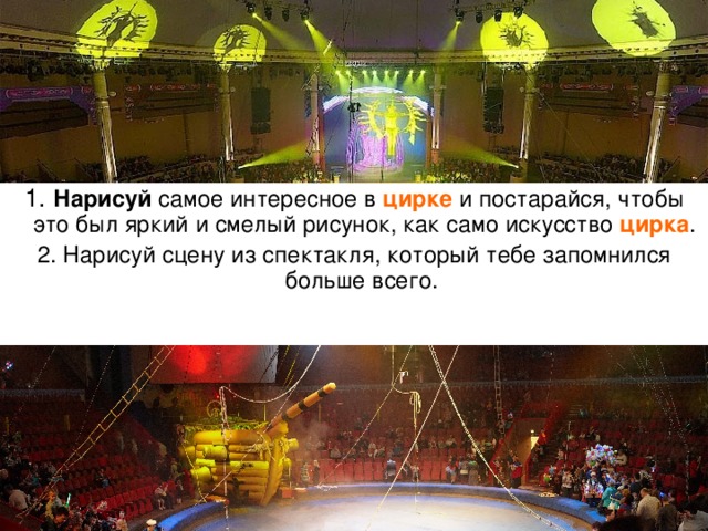 Нарисуй самое интересное в цирке и постарайся, чтобы это был яркий и смелый рисунок, как само искусство цирка . 2. Нарисуй сцену из спектакля, который тебе запомнился больше всего. 