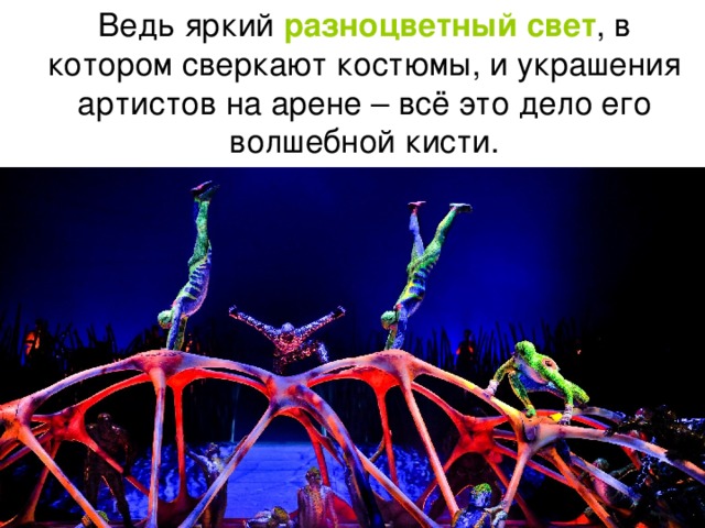  Ведь яркий разноцветный свет , в котором сверкают костюмы, и украшения артистов на арене – всё это дело его волшебной кисти. 