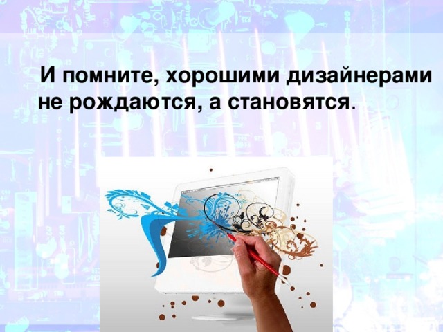  И помните, хорошими дизайнерами не рождаются, а становятся . 