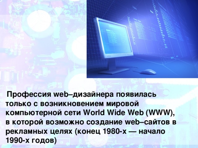  Профессия web–дизайнера появилась только с возникновением мировой компьютерной сети World Wide Web (WWW), в которой возможно создание web–сайтов в рекламных целях (конец 1980-х — начало 1990-х годов) 