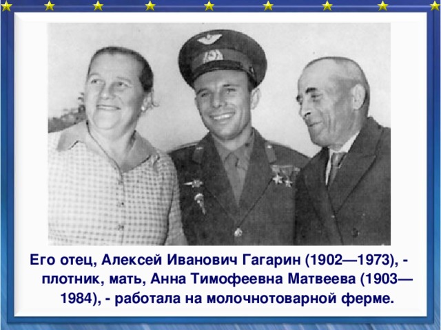 Его отец, Алексей Иванович Гагарин (1902—1973), - плотник, мать, Анна Тимофеевна Матвеева (1903—1984), - работала на молочнотоварной ферме.  