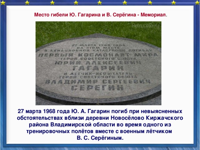 Место гибели Ю. Гагарина и В. Серёгина - Мемориал .    27 марта 1968 года Ю. А. Гагарин погиб при невыясненных обстоятельствах вблизи деревни Новосёлово Киржачского района Владимирской области во время одного из тренировочных полётов вместе с военным лётчиком В. С. Серёгиным. 