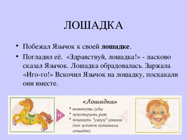 ЛОШАДКА Побежал Язычок к своей лошадке . Погладил её. «Здравствуй, лошадка!» - ласково сказал Язычок. Лошадка обрадовалась. Заржала «Иго-го!» Вскочил Язычок на лошадку, поскакали они вместе. 
