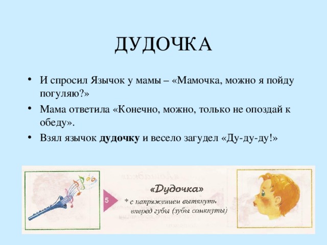 ДУДОЧКА И спросил Язычок у мамы – «Мамочка, можно я пойду погуляю?» Мама ответила «Конечно, можно, только не опоздай к обеду». Взял язычок дудочку и весело загудел «Ду-ду-ду!» 