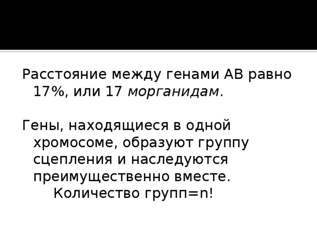Расстояние между генами AB равно 17% , или 17 морганидам . Гены, находящиеся в одной хромосоме, образуют группу сцепления и наследуются преимущественно вместе.  Количество групп= n! 