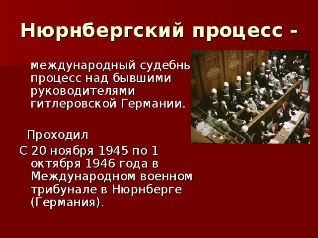 Нюрнбергский процесс -  международный судебный процесс над бывшими руководителями гитлеровской Германии.  Проходил С 20 ноября 1945 по 1 октября 1946 года в Международном военном трибунале в Нюрнберге (Германия). 