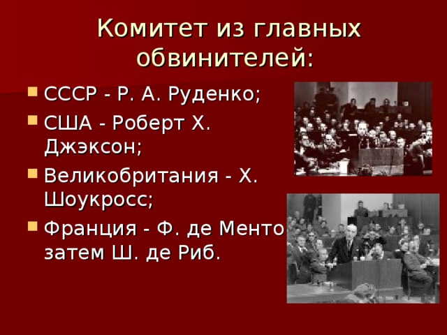 Комитет из главных обвинителей: СССР - Р. А. Руденко; США - Роберт Х. Джэксон; Великобритания - Х. Шоукросс; Франция - Ф. де Ментон, затем Ш. де Риб. 