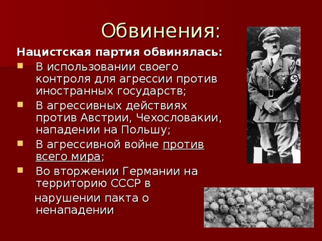 Нацистская партия обвинялась: В использовании своего контроля для агрессии против иностранных государств; В агрессивных действиях против Австрии, Чехословакии, нападении на Польшу; В агрессивной войне против всего мира ; Во вторжении Германии на территорию СССР в  нарушении пакта о ненападении 