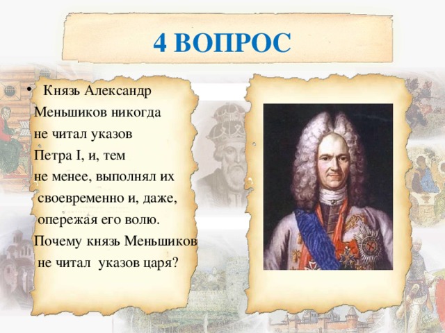 4 ВОПРОС Князь Александр  Меньшиков никогда  не читал указов  Петра I, и, тем  не менее, выполнял их  своевременно и, даже,  опережая его волю.  Почему князь Меньшиков  не читал указов царя? 