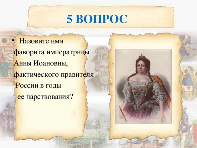 5 ВОПРОС Назовите имя  фаворита императрицы  Анны Иоановны,  фактического правителя  России в годы  ее царствования? 