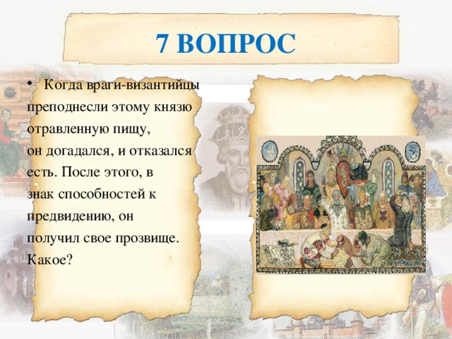 7 ВОПРОС Когда враги-византийцы преподнесли этому князю отравленную пищу, он догадался, и отказался есть. После этого, в знак способностей к предвидению, он получил свое прозвище. Какое? 