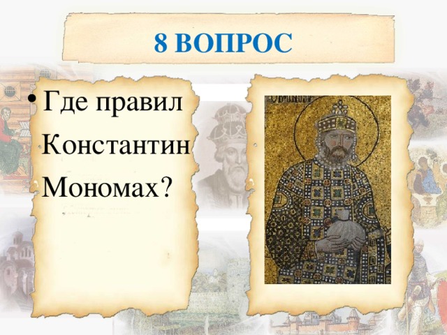 8 ВОПРОС Где правил  Константин  Мономах? 