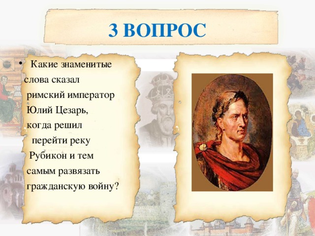 3 ВОПРОС Какие знаменитые  слова сказал  римский император  Юлий Цезарь,  когда решил  перейти реку  Рубикон и тем  самым развязать  гражданскую войну? 