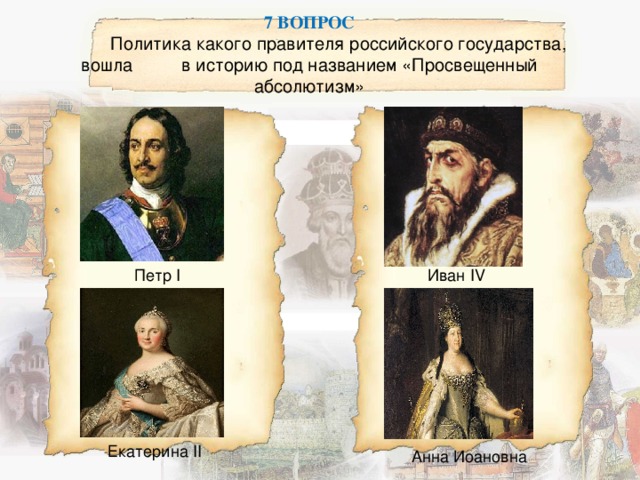   7 ВОПРОС   Политика какого правителя российского государства, вошла в историю под названием «Просвещенный абсолютизм»   Петр І Иван І V Екатерина ІІ Анна Иоановна 