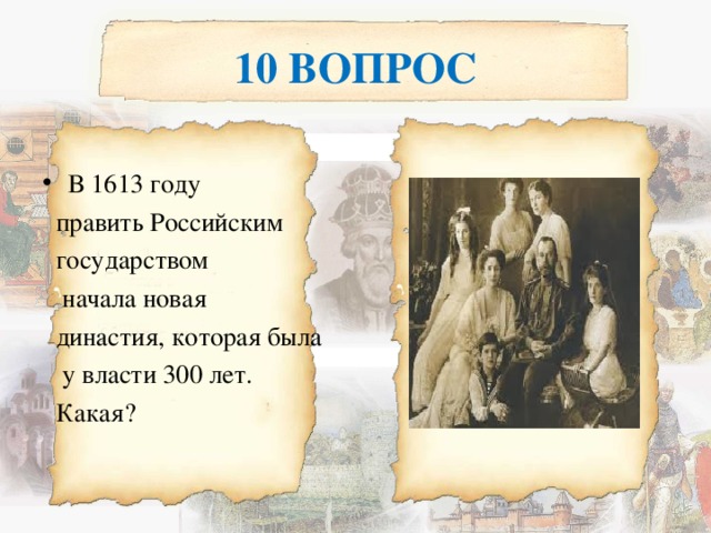 10 ВОПРОС В 1613 году  править Российским  государством  начала новая  династия, которая была  у власти 300 лет.  Какая? 