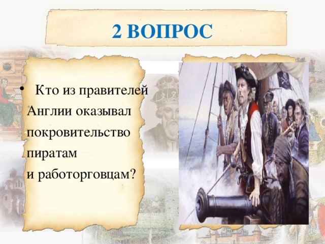 2 ВОПРОС  Кто из правителей  Англии оказывал  покровительство  пиратам  и работорговцам? 