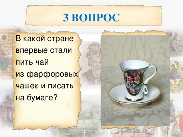 3 ВОПРОС  В какой стране  впервые стали  пить чай  из фарфоровых  чашек и писать  на бумаге? 