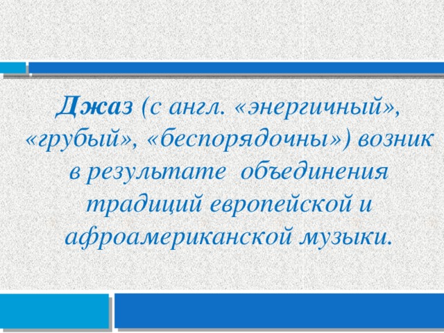 Джаз (с англ. «энергичный», «грубый», «беспорядочны») возник в результате объединения традиций европейской и афроамериканской музыки. 