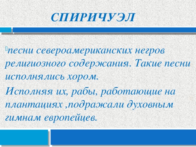 Спиричуэл песни североамериканских негров религиозного содержания. Такие песни исполнялись хором. Исполняя их, рабы, работающие на плантациях ,подражали духовным гимнам европейцев. 