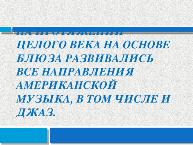 На протяжении целого века на основе блюза развивались все направления американской музыка, в том числе и джаз. 