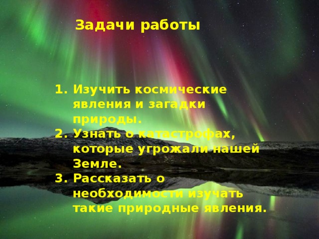 Задачи работы Изучить космические явления и загадки природы. Узнать о катастрофах, которые угрожали нашей Земле. Рассказать о необходимости изучать такие природные явления. 