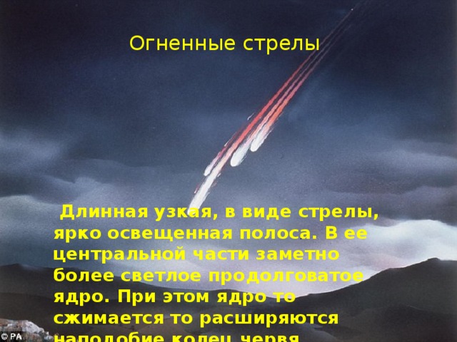 Огненные стрелы  Длинная узкая, в виде стрелы, ярко освещенная полоса. В ее центральной части заметно более светлое продолговатое ядро. При этом ядро то сжимается то расширяются наподобие колец червя. 