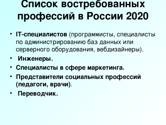 Список востребованных профессий в России 2020   IT-специалистов (программисты, специалисты по администрированию баз данных или серверного оборудования, вебдизайнеры).  Инженеры. Специалисты в сфере маркетинга. Представители социальных профессий (педагоги, врачи) .  Переводчик.   