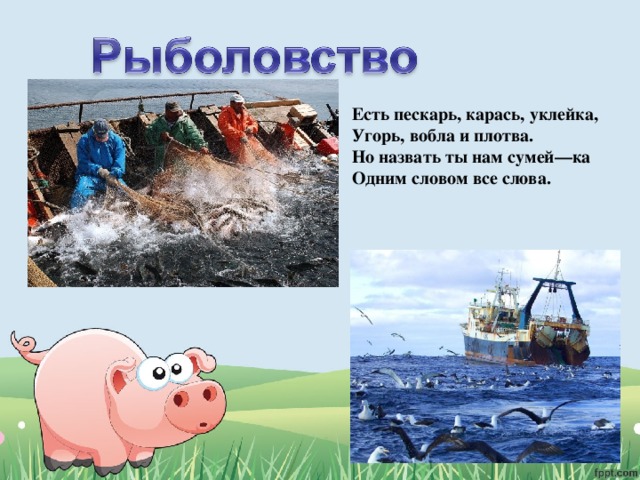 Есть пескарь, карась, уклейка, Угорь, вобла и плотва. Но назвать ты нам сумей—ка Одним словом все слова. 