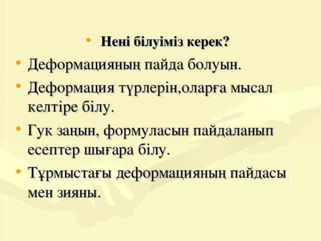  Нені білуіміз керек? Деформацияның пайда болуын. Деформация түрлерін,оларға мысал келтіре білу. Гук заңын, формуласын пайдаланып есептер шығара білу. Тұрмыстағы деформацияның пайдасы мен зияны. 