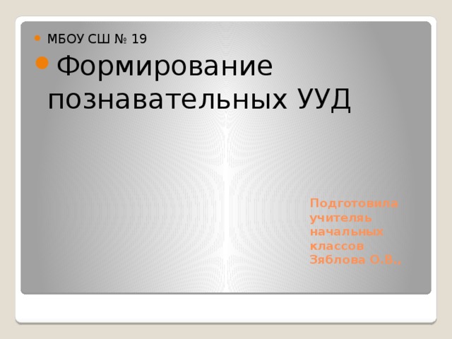 МБОУ СШ № 19 Формирование познавательных УУД Подготовила  учителяь  начальных классов  Зяблова О.В.,   