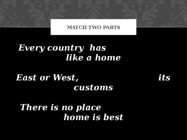Match two parts Every country has like a home   East or West, its customs   There is no place home is best 