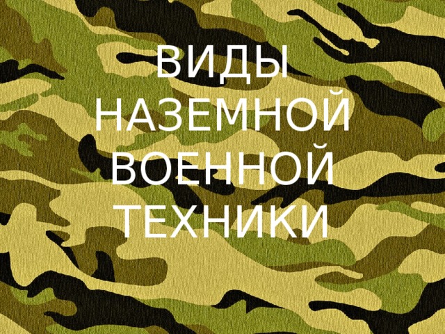 ВИДЫ НАЗЕМНОЙ ВОЕННОЙ ТЕХНИКИ 