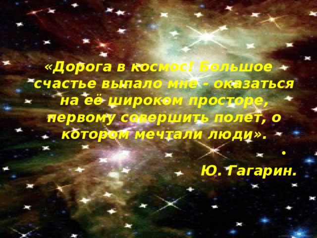 «Дорога в космос! Большое счастье выпало мне - оказаться на её широком просторе, первому совершить полет, о котором мечтали люди».   Ю. Гагарин. 