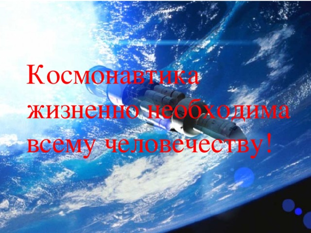Космонавтика жизненно необходима всему человечеству!   