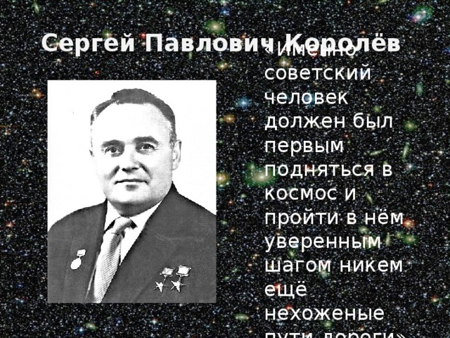Сергей Павлович Королёв  «Именно советский человек должен был первым подняться в космос и пройти в нём уверенным шагом никем ещё нехоженые пути-дороги» » 