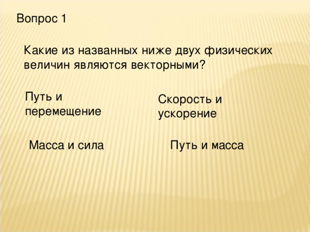 Вопрос 1 Какие из названных ниже двух физических величин являются векторными? Путь и перемещение Скорость и ускорение Масса и сила Путь и масса 