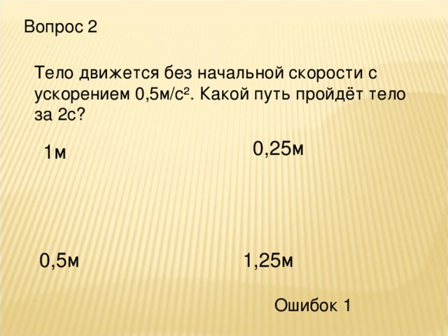 Вопрос 2 Тело движется без начальной скорости с ускорением 0,5м/с². Какой путь пройдёт тело за 2с? 0,25м 1м 0,5м 1,25м Ошибок 1 
